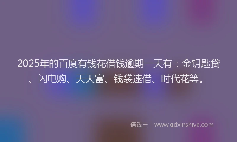 2025年的百度有钱花借钱逾期一天有：金钥匙贷、闪电购、天天富、钱袋速借、时代花等。