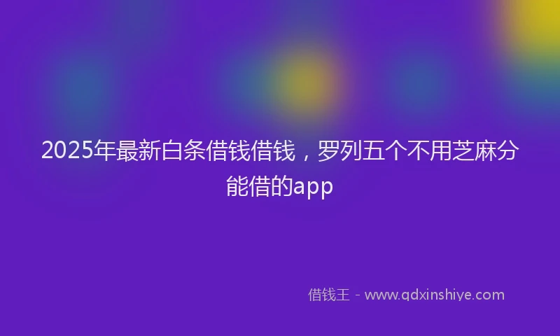 2025年最新白条借钱借钱，罗列五个不用芝麻分能借的app
