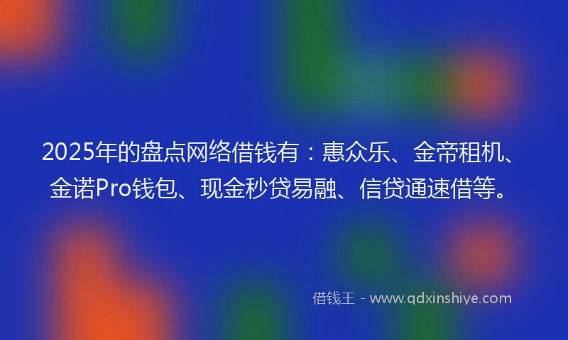 2025年的盘点网络借钱有：惠众乐、金帝租机、金诺Pro钱包、现金秒贷易融、信贷通速借等。