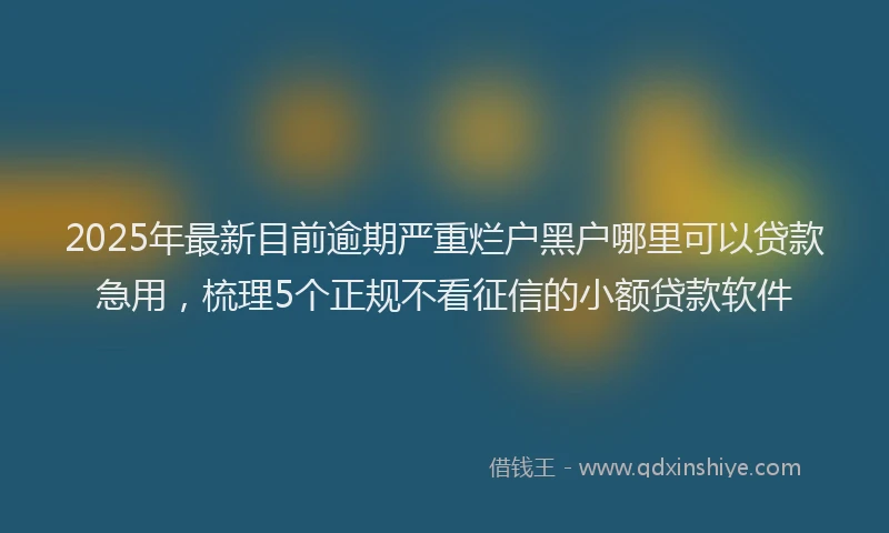 2025年最新目前逾期严重烂户黑户哪里可以贷款急用，梳理5个正规不看征信的小额贷款软件