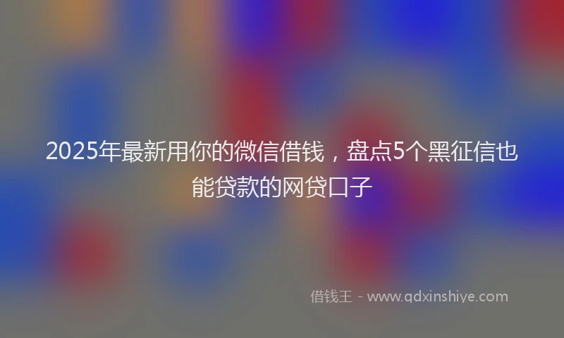 2025年最新用你的微信借钱，盘点5个黑征信也能贷款的网贷口子