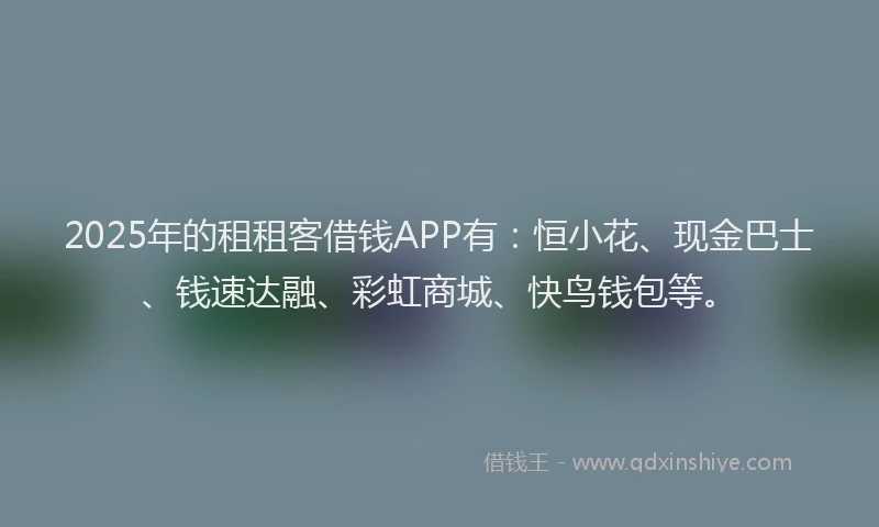 2025年的租租客借钱APP有：恒小花、现金巴士、钱速达融、彩虹商城、快鸟钱包等。
