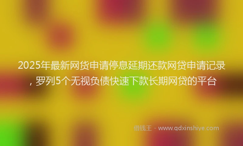 2025年最新网货申请停息延期还款网贷申请记录，罗列5个无视负债快速下款长期网贷的平台