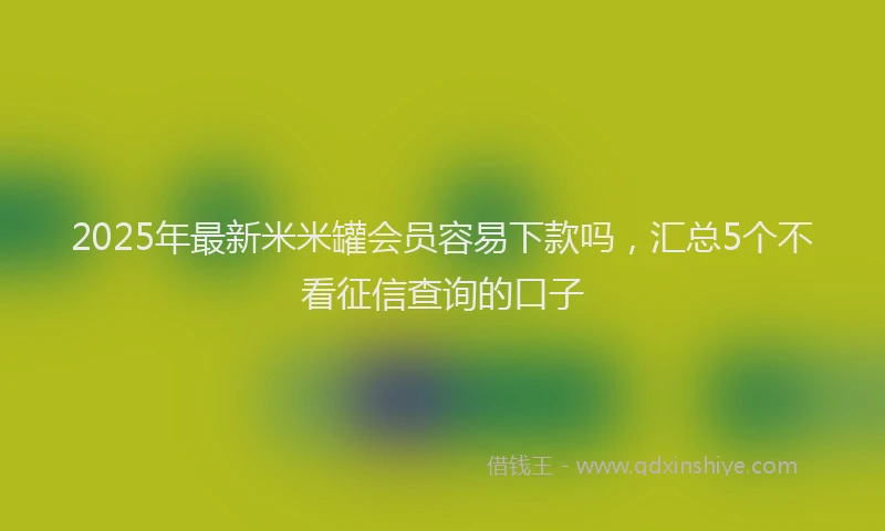 2025年最新米米罐会员容易下款吗，汇总5个不看征信查询的口子