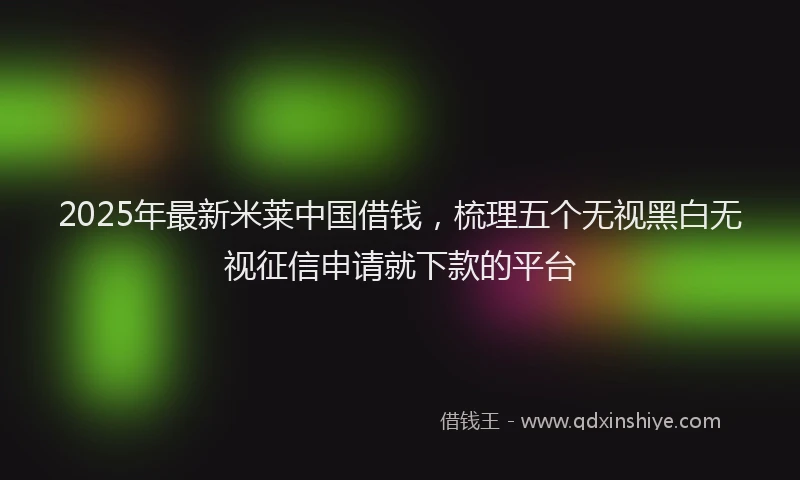 2025年最新米莱中国借钱，梳理五个无视黑白无视征信申请就下款的平台