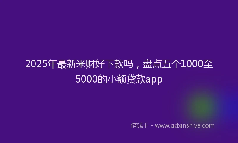 2025年最新米财好下款吗，盘点五个1000至5000的小额贷款app