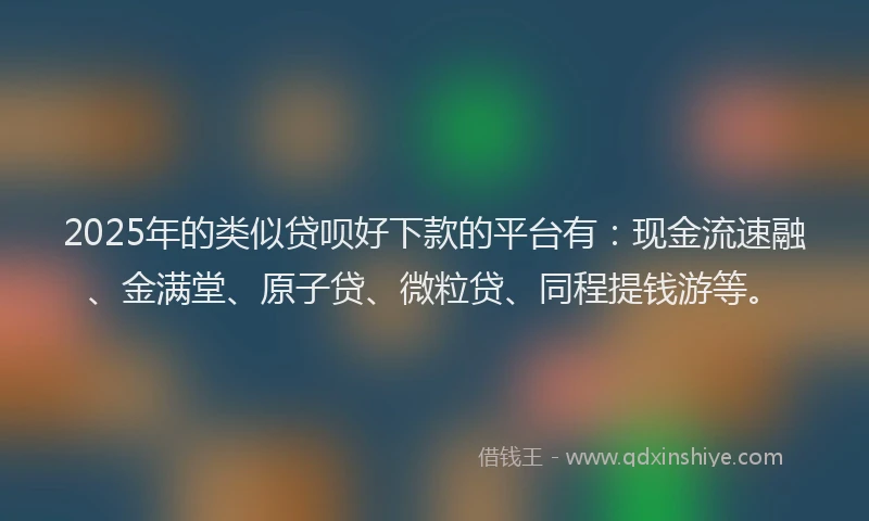 2025年的类似贷呗好下款的平台有：现金流速融、金满堂、原子贷、微粒贷、同程提钱游等。