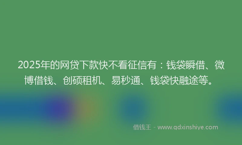 2025年的网贷下款快不看征信有：钱袋瞬借、微博借钱、创硕租机、易秒通、钱袋快融途等。