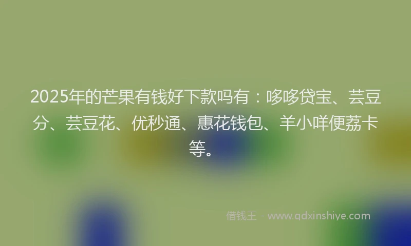 2025年的芒果有钱好下款吗有：哆哆贷宝、芸豆分、芸豆花、优秒通、惠花钱包、羊小咩便荔卡等。