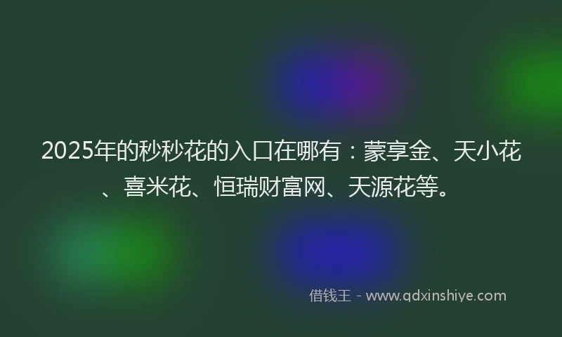 2025年的秒秒花的入口在哪有：蒙享金、天小花、喜米花、恒瑞财富网、天源花等。