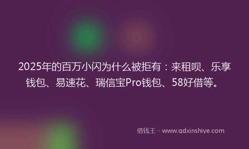 2025年的百万小闪为什么被拒有：来租呗、乐享钱包、易速花、瑞信宝Pro钱包、58好借等。