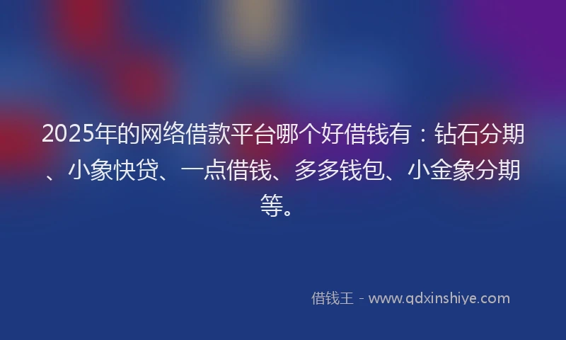 2025年的网络借款平台哪个好借钱有：钻石分期、小象快贷、一点借钱、多多钱包、小金象分期等。