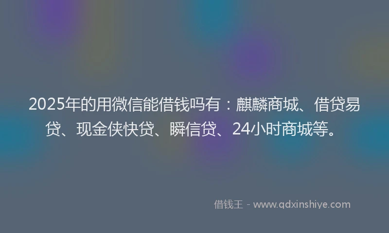2025年的用微信能借钱吗有：麒麟商城、借贷易贷、现金侠快贷、瞬信贷、24小时商城等。