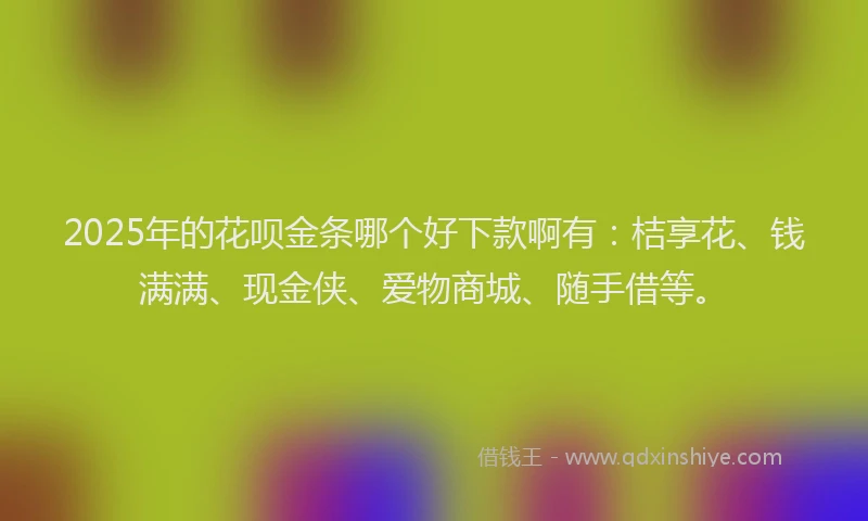 2025年的花呗金条哪个好下款啊有：桔享花、钱满满、现金侠、爱物商城、随手借等。
