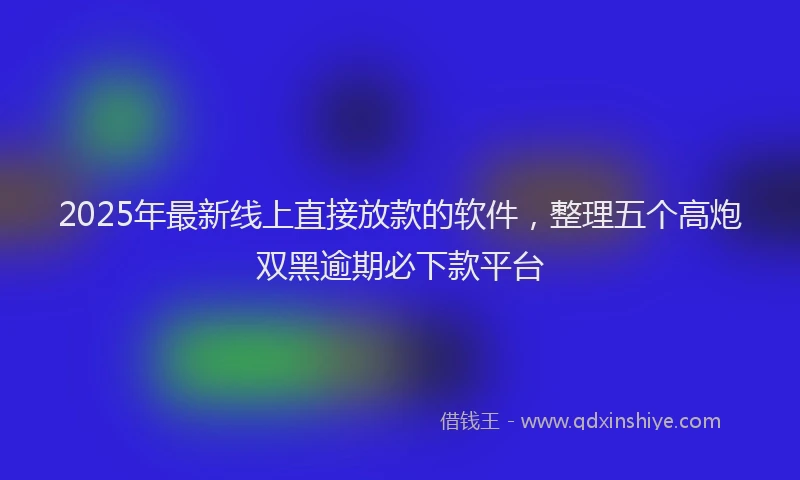 2025年最新线上直接放款的软件，整理五个高炮双黑逾期必下款平台