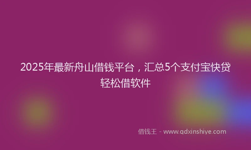 2025年最新舟山借钱平台，汇总5个支付宝快贷轻松借软件