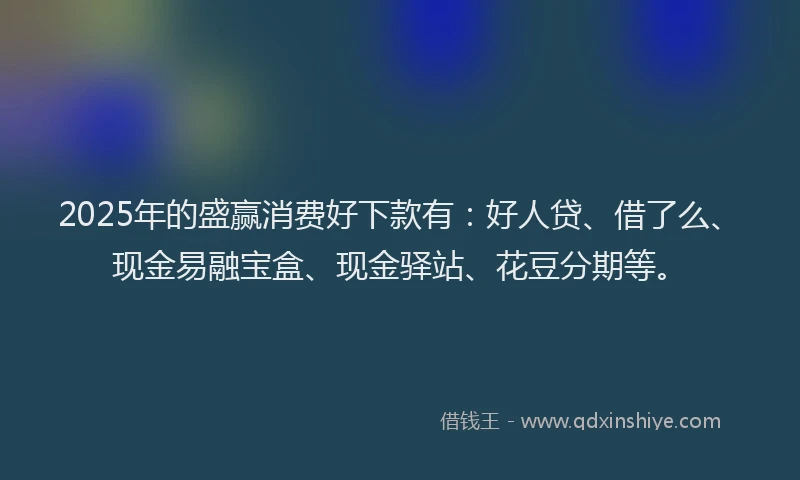 2025年的盛赢消费好下款有：好人贷、借了么、现金易融宝盒、现金驿站、花豆分期等。
