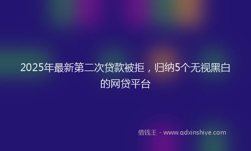 2025年最新第二次贷款被拒，归纳5个无视黑白的网贷平台