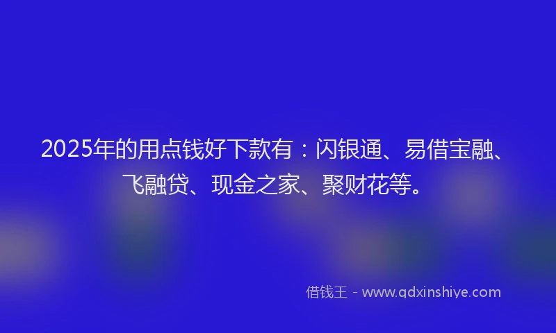 2025年的用点钱好下款有：闪银通、易借宝融、飞融贷、现金之家、聚财花等。