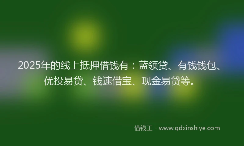 2025年的线上抵押借钱有：蓝领贷、有钱钱包、优投易贷、钱速借宝、现金易贷等。