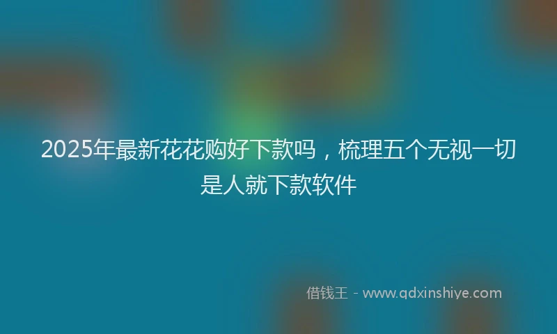2025年最新花花购好下款吗，梳理五个无视一切是人就下款软件
