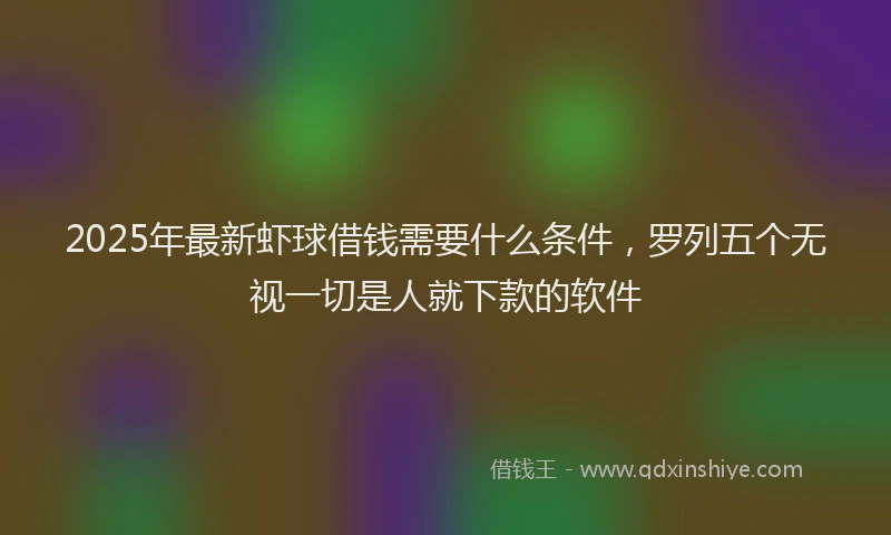 2025年最新虾球借钱需要什么条件，罗列五个无视一切是人就下款的软件