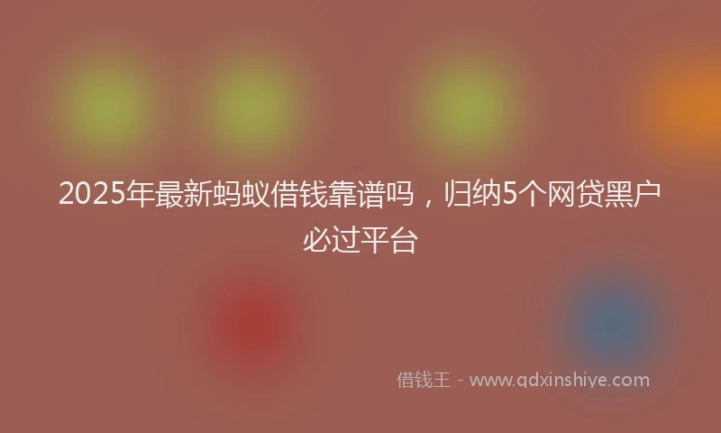 2025年最新蚂蚁借钱靠谱吗，归纳5个网贷黑户必过平台