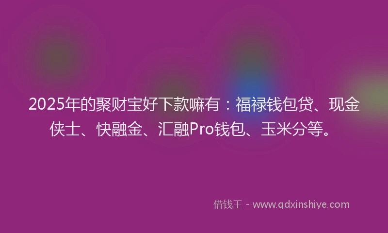 2025年的聚财宝好下款嘛有：福禄钱包贷、现金侠士、快融金、汇融Pro钱包、玉米分等。