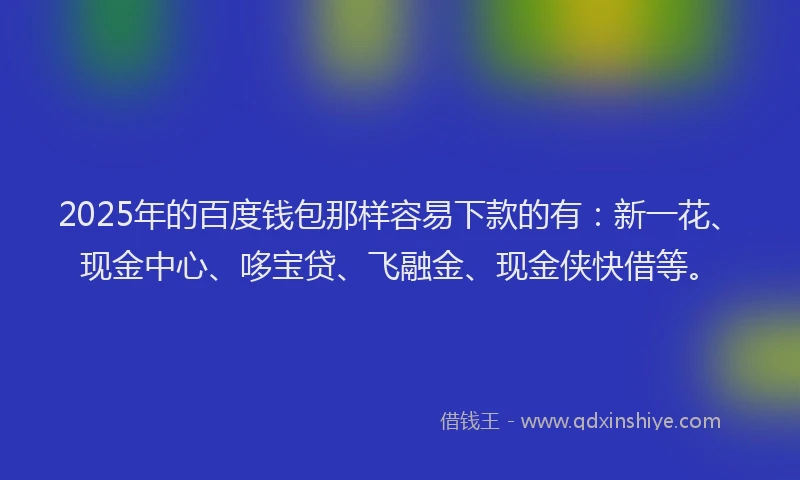 2025年的百度钱包那样容易下款的有：新一花、现金中心、哆宝贷、飞融金、现金侠快借等。