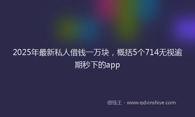 2025年最新私人借钱一万块，概括5个714无视逾期秒下的app