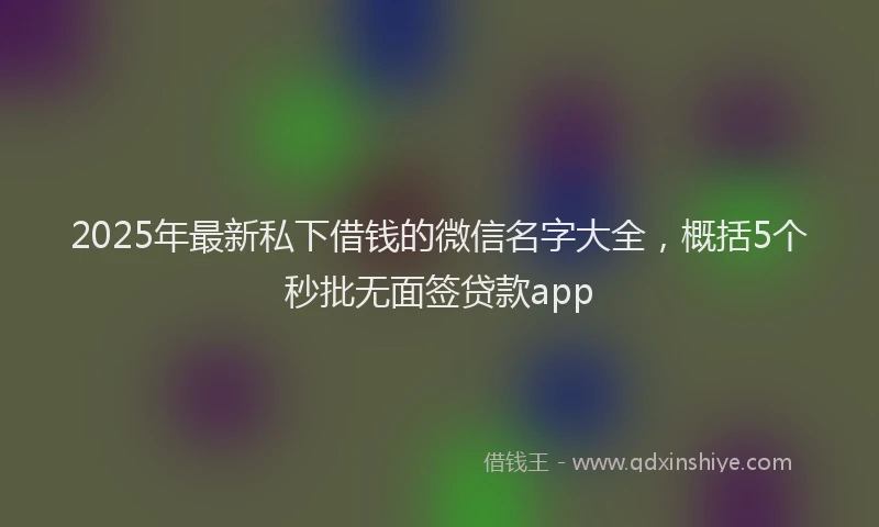 2025年最新私下借钱的微信名字大全，概括5个秒批无面签贷款app