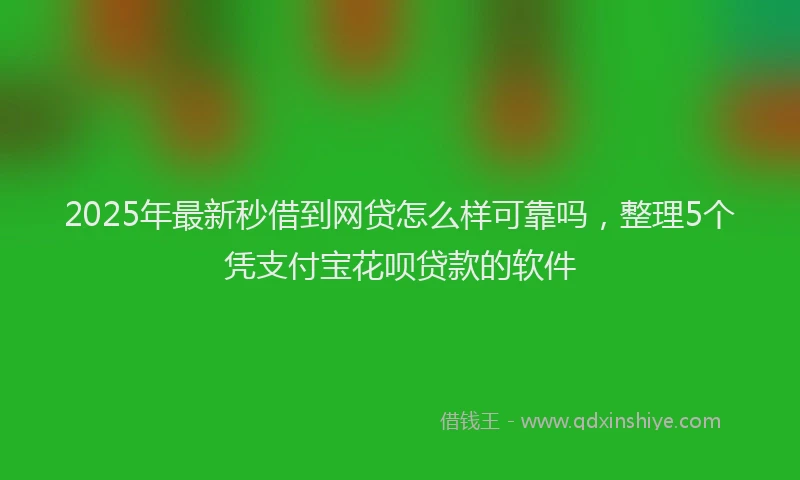 2025年最新秒借到网贷怎么样可靠吗，整理5个凭支付宝花呗贷款的软件