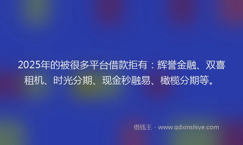 2025年的被很多平台借款拒有：辉誉金融、双喜租机、时光分期、现金秒融易、橄榄分期等。