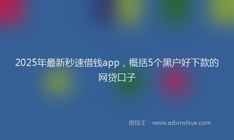 2025年最新秒速借钱app，概括5个黑户好下款的网贷口子