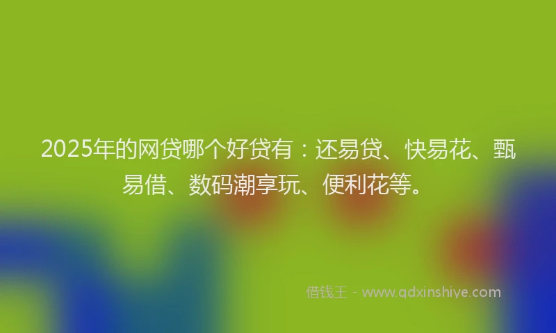 2025年的网贷哪个好贷有：还易贷、快易花、甄易借、数码潮享玩、便利花等。
