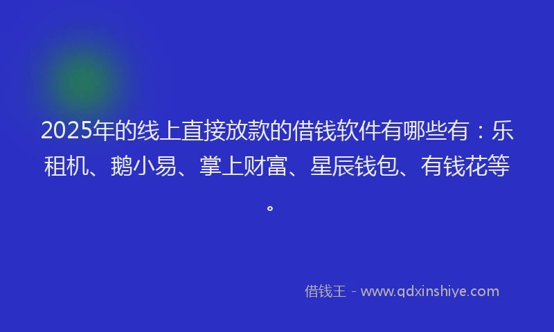 2025年的线上直接放款的借钱软件有哪些有：乐租机、鹅小易、掌上财富、星辰钱包、有钱花等。