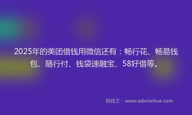 2025年的美团借钱用微信还有：畅行花、畅易钱包、随行付、钱袋速融宝、58好借等。