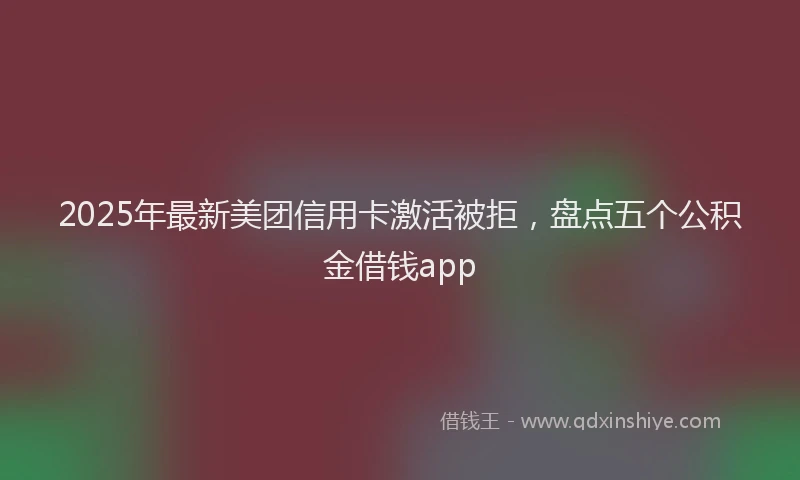 2025年最新美团信用卡激活被拒，盘点五个公积金借钱app