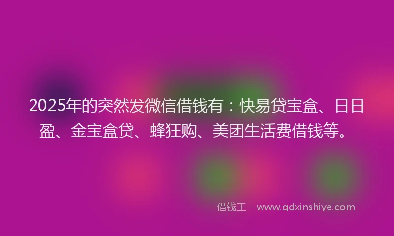 2025年的突然发微信借钱有：快易贷宝盒、日日盈、金宝盒贷、蜂狂购、美团生活费借钱等。