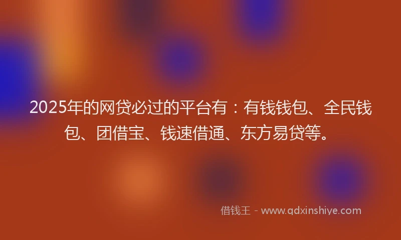 2025年的网贷必过的平台有：有钱钱包、全民钱包、团借宝、钱速借通、东方易贷等。