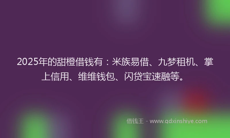2025年的甜橙借钱有：米族易借、九梦租机、掌上信用、维维钱包、闪贷宝速融等。