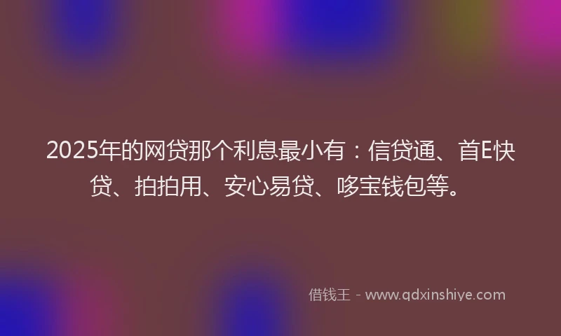 2025年的网贷那个利息最小有：信贷通、首E快贷、拍拍用、安心易贷、哆宝钱包等。
