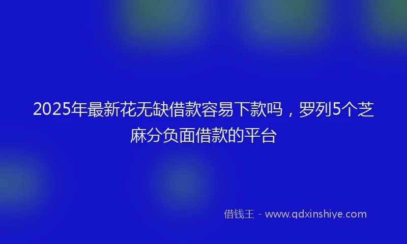 2025年最新花无缺借款容易下款吗，罗列5个芝麻分负面借款的平台
