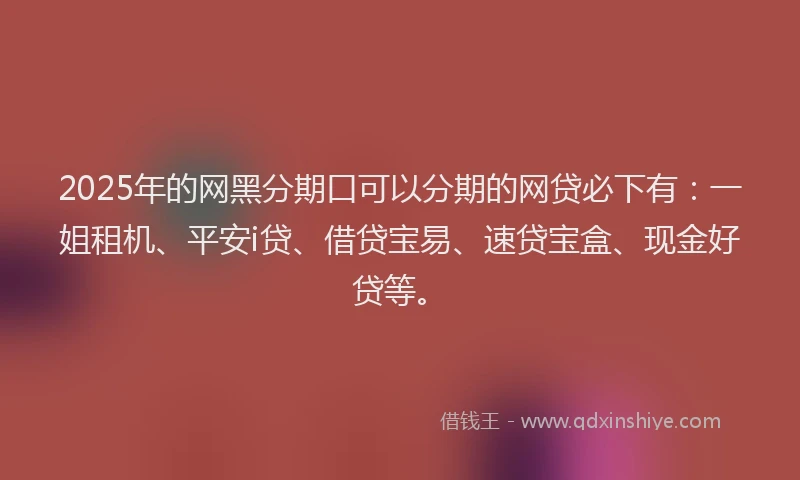 2025年的网黑分期口可以分期的网贷必下有：一姐租机、平安i贷、借贷宝易、速贷宝盒、现金好贷等。