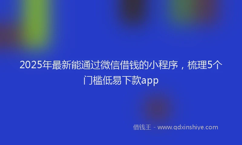 2025年最新能通过微信借钱的小程序，梳理5个门槛低易下款app