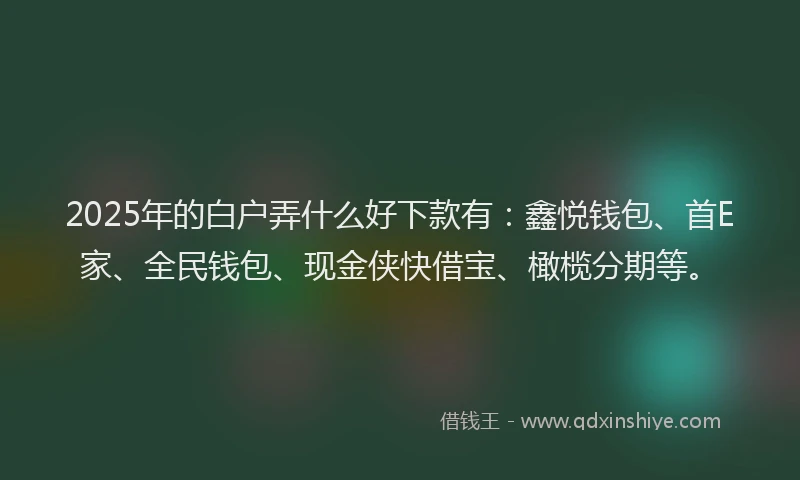 2025年的白户弄什么好下款有：鑫悦钱包、首E家、全民钱包、现金侠快借宝、橄榄分期等。