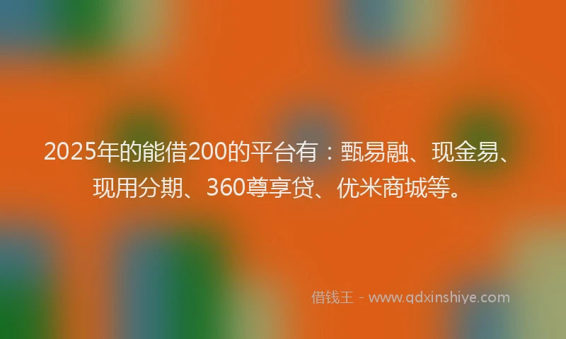 2025年的能借200的平台有：甄易融、现金易、现用分期、360尊享贷、优米商城等。
