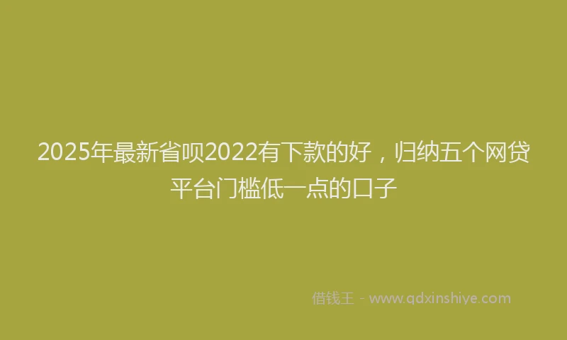 2025年最新省呗2022有下款的好，归纳五个网贷平台门槛低一点的口子