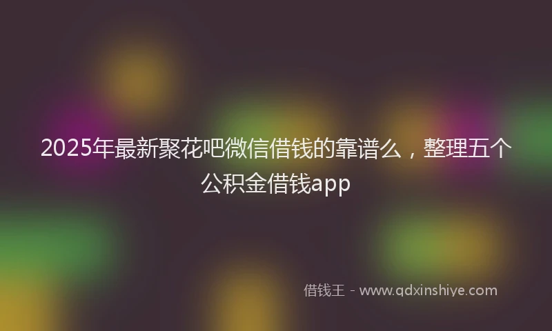 2025年最新聚花吧微信借钱的靠谱么，整理五个公积金借钱app
