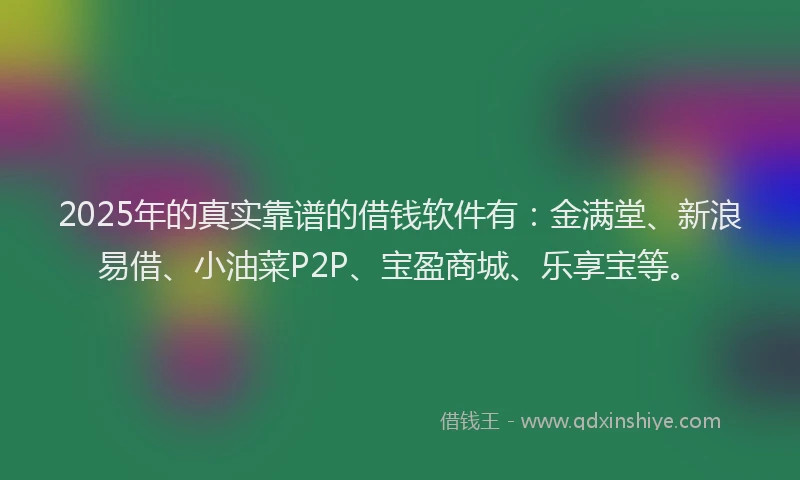 2025年的真实靠谱的借钱软件有：金满堂、新浪易借、小油菜P2P、宝盈商城、乐享宝等。